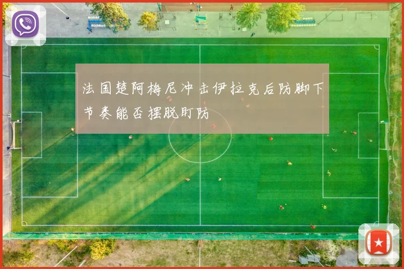 法国楚阿梅尼冲击伊拉克后防脚下节奏能否摆脱盯防