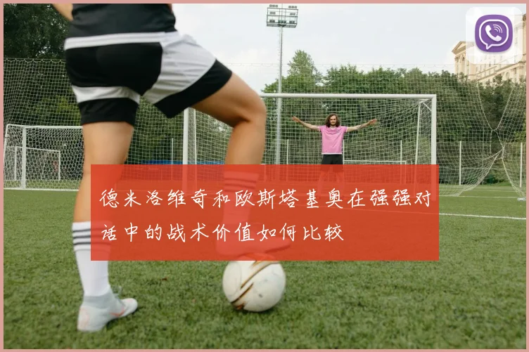 德米洛维奇和欧斯塔基奥在强强对话中的战术价值如何比较