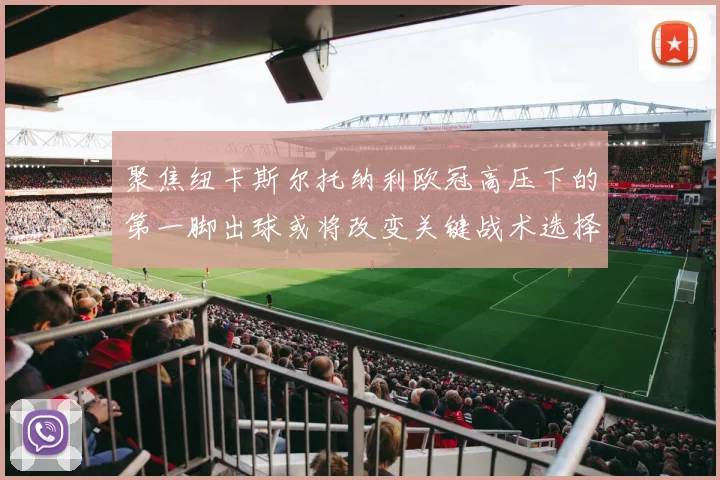 聚焦纽卡斯尔托纳利欧冠高压下的第一脚出球或将改变关键战术选择