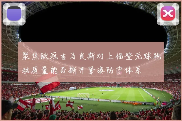 聚焦欧冠吉马良斯对上福登无球跑动质量能否撕开紧凑防守体系