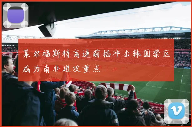 莱尔福斯特高速前插冲击韩国禁区成为南非进攻重点
