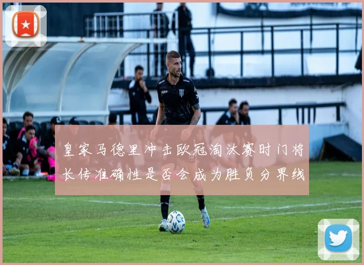 皇家马德里冲击欧冠淘汰赛时门将长传准确性是否会成为胜负分界线