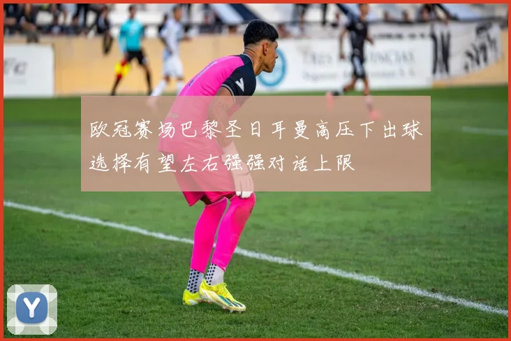 欧冠赛场巴黎圣日耳曼高压下出球选择有望左右强强对话上限
