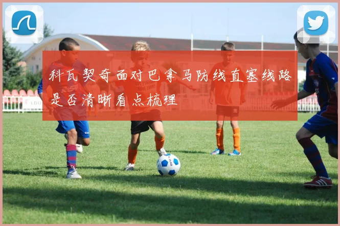 科瓦契奇面对巴拿马防线直塞线路是否清晰看点梳理