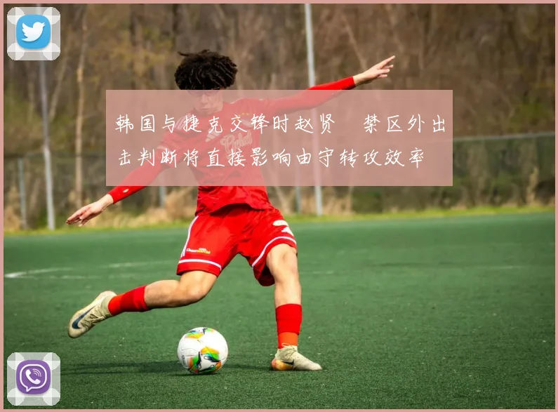 韩国与捷克交锋时赵贤祐禁区外出击判断将直接影响由守转攻效率