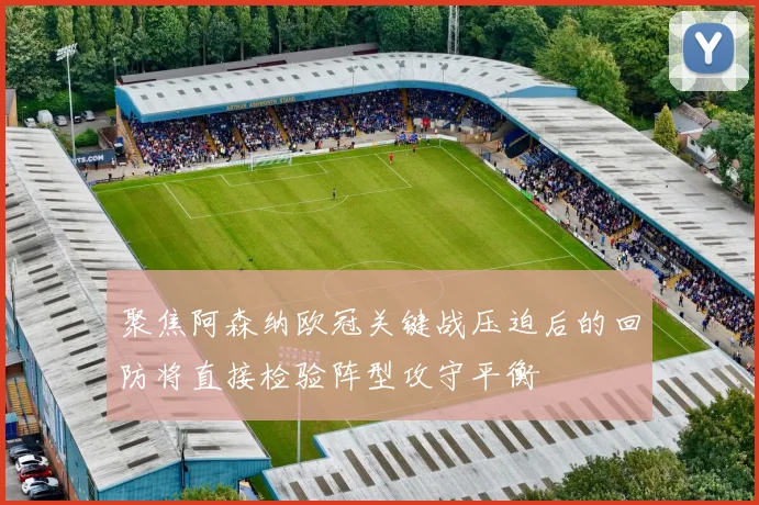聚焦阿森纳欧冠关键战压迫后的回防将直接检验阵型攻守平衡