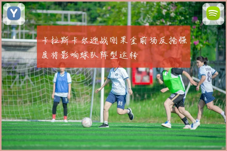 卡拉斯卡尔迎战刚果金前场反抢强度将影响球队阵型运转