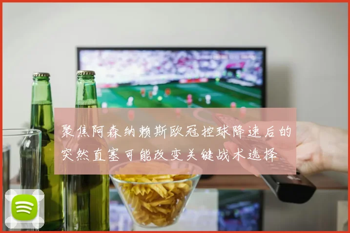 聚焦阿森纳赖斯欧冠控球降速后的突然直塞可能改变关键战术选择