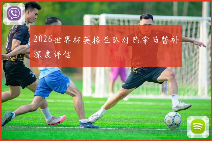 2026世界杯英格兰队对巴拿马替补深度评估